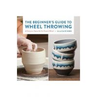 The Beginner's Guide to Wheel Throwing: A Complete Course for the Potter's Wheel - Julia Claire Weber