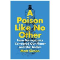 A Poison Like No Other: How Microplastics Corrupted Our Planet and Our Bodies - Matt Simon