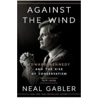 Against the Wind: Edward Kennedy and the Rise of Conservatism, 1976-2009 - Neal Gabler
