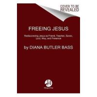 Freeing Jesus: Rediscovering Jesus as Friend, Teacher, Savior, Lord, Way, and Presence - Diana Butler Bass