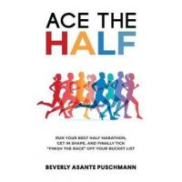 Ace The Half: Run Your Best Half Marathon, Get In Shape, And Finally Tick Finish The Race Off Your Bucket List - Beverly Asante Puschmann