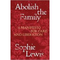 Abolish the Family: A Manifesto for Care and Liberation - Sophie Lewis