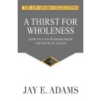 A Thirst for Wholeness: How to Gain Wisdom from the Book of James - Jay E. Adams