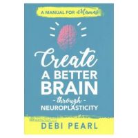 Create a Better Brain Through Neuroplasticity: A Manual for Mamas - Debi Pearl