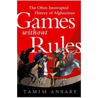 Games Without Rules: The Often Interrupted History of Afghanistan - Tamim Ansary