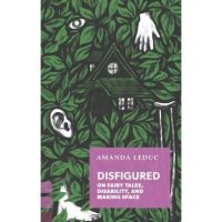 Disfigured: On Fairy Tales, Disability, and Making Space - Amanda Leduc