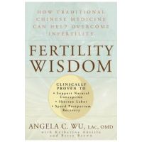 Fertility Wisdom: How Traditional Chinese Medicine Can Help Overcome Infertility - Angela C. Wu