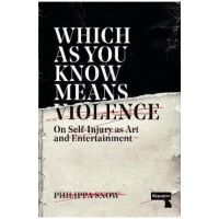 Which as You Know Means Violence: On Self-Injury as Art and Entertainment - Philippa Snow