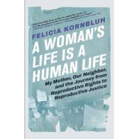 A Woman's Life Is a Human Life: My Mother, Our Neighbor, and the Journey from Reproductive Rights to Reproductive Justice - Felicia Kornbluh