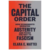 The Capital Order: How Economists Invented Austerity and Paved the Way to Fascism - Clara E. Mattei