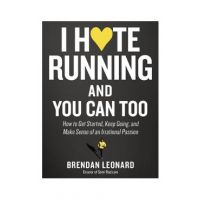 I Hate Running and You Can Too: How to Get Started, Keep Going, and Make Sense of an Irrational Passion - Brendan Leonard