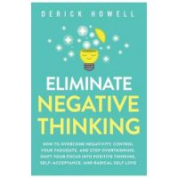 Eliminate Negative Thinking: How to Overcome Negativity, Control Your Thoughts, And Stop Overthinking. Shift Your Focus into Positive Thinking, Sel - Derick Howell