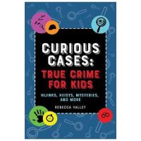 Curious Cases: True Crime for Kids: Hijinks, Heists, Mysteries, and More - Rebecca Valley
