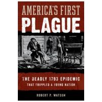 America's First Plague: The Deadly 1793 Epidemic That Crippled a Young Nation - Robert P. Watson