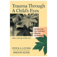 Trauma Through a Child's Eyes: Awakening the Ordinary Miracle of Healing; Infancy Through Adolescence - Peter A. Levine