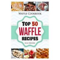Waffle Cookbook: Top 50 Waffle Recipes - Julie Brooke