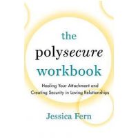 The Polysecure Workbook: Healing Your Attachment and Creating Security in Loving Relationships - Jessica Fern