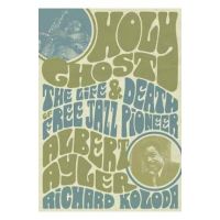 Holy Ghost: The Life and Death of Free Jazz Pioneer Albert Ayler - Richard Koloda