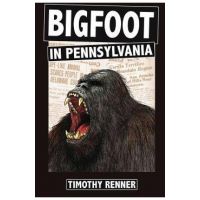 Bigfoot in Pennsylvania: A History of Wild-Men, Gorillas, and Other Hairy Monsters in the Keystone State - Timothy Renner
