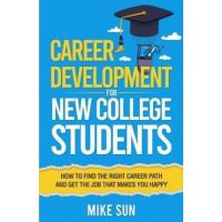 Career Development For New College Students: How to Find the Right Career Path and Get the Job that Makes You Happy - Mike Sun