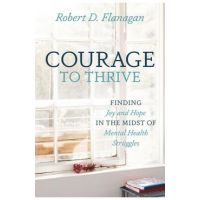 Courage to Thrive: Finding Joy and Hope in the Midst of Mental Health Struggles - Robert D. Flanagan