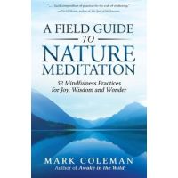 A Field Guide to Nature Meditation: 52 Mindfulness Practices for Joy, Wisdom and Wonder - Mark Coleman
