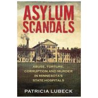 Asylum Scandals: Abuse, Torture, Corruption and Murder in Minnesota's State Hospitals - Patricia Lubeck
