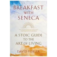 Breakfast with Seneca: A Stoic Guide to the Art of Living - David Fideler