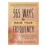 365 Ways to Raise Your Frequency: Simple Tools to Increase Your Spiritual Energy for Balance, Purpose, and Joy - Melissa Alvarez