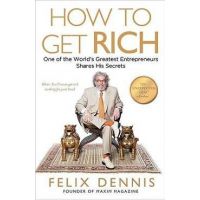 How to Get Rich: One of the World's Greatest Entrepreneurs Shares His Secrets - Felix Dennis