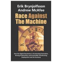 Race Against the Machine: How the Digital Revolution is Accelerating Innovation, Driving Productivity, and Irreversibly Transforming Employment - Andrew Mcafee
