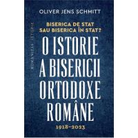 Biserica de stat, sau Biserica in stat? O istorie a Bisericii Ortodoxe Romane:1918-2023 - Oliver Jens Schmitt