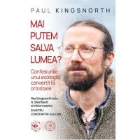 Mai putem salva lumea? Confesiunile unui ecologist convertit la ortodoxie - Paul Kingsnorth