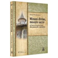 Minuni divine, moaste sacre si locuri de pelerinaj din tinuturile romanilor - Silvan Theodorescu