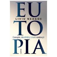 Eutopia. Concepte, identitati si istorii romanesti - Liviu Neagoe