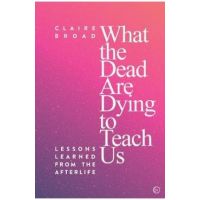 What the Dead Are Dying to Teach Us - Claire Broad