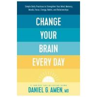 Change Your Brain Every Day: Simple Daily Practices to Strengthen Your Mind, Memory, Moods, Focus, Energy, Habits, and Relationships - Amen Md Daniel G.