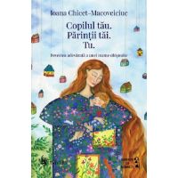 Copilul tau. Parintii tai. Tu | Ioana Chicet-Macoveiciuc