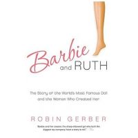 Barbie and Ruth: The Story of the World's Most Famous Doll and the Woman Who Created Her - Robin Gerber
