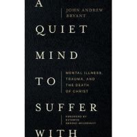 A Quiet Mind to Suffer with: Mental Illness, Trauma, and the Death of Christ - John Andrew Bryant