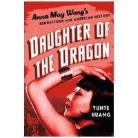 Daughter of the Dragon: Anna May Wong's Rendezvous with American History - Yunte Huang
