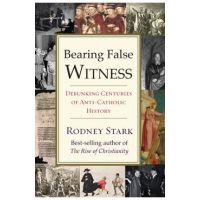 Bearing False Witness: Debunking Centuries of Anti-Catholic History - Rodney Stark