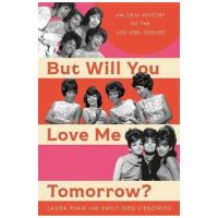 But Will You Love Me Tomorrow?: An Oral History of the '60s Girl Groups - Laura Flam