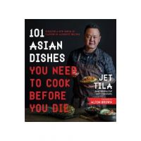 101 Asian Dishes You Need to Cook Before You Die: Discover a New World of Flavors in Authentic Recipes - Jet Tila