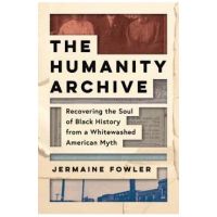 The Humanity Archive: Recovering the Soul of Black History from a Whitewashed American Myth - Jermaine Fowler
