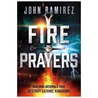 Fire Prayers: Building Arsenals That Destroy Satanic Kingdoms - John Ramirez