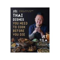 101 Thai Dishes You Need to Cook Before You Die: The Essential Recipes, Techniques and Ingredients of Thailand - Jet Tila