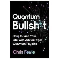 Quantum Bullsh*t: How to Ruin Your Life with Advice from Quantum Physics - Chris Ferrie