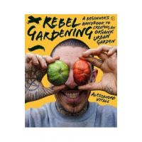 Rebel Gardening: A Beginner's Handbook to Organic Urban Gardening - Alessandro Vitale