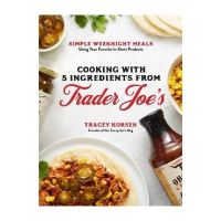 Cooking with 5 Ingredients from Trader Joe's: Simple Weeknight Meals Using Your Favorite In-Store Products - Tracey Korsen